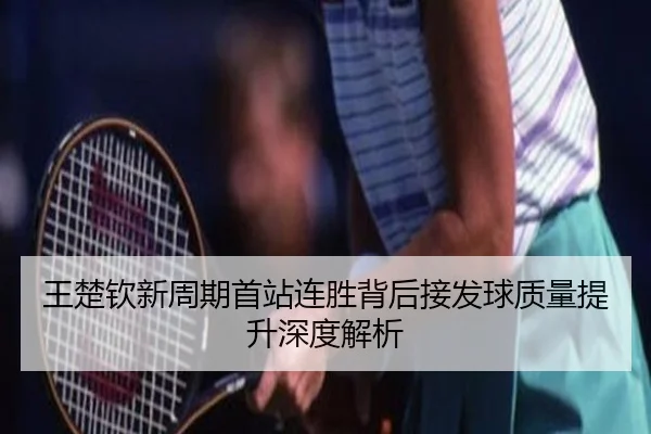 王楚钦新周期首站连胜背后接发球质量提升深度解析 | MILAN